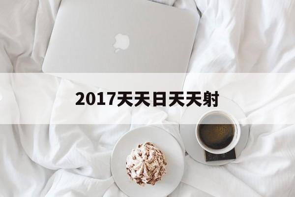 2017天天日天天射的简单介绍
