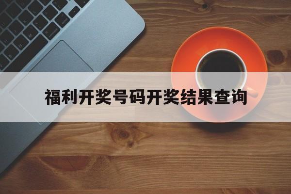 福利开奖号码开奖结果查询(福利开奖号码开奖结果查询表)